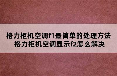 格力柜机空调f1最简单的处理方法 格力柜机空调显示f2怎么解决